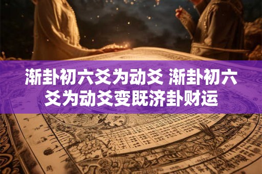 渐卦初六爻为动爻 渐卦初六爻为动爻变既济卦财运
