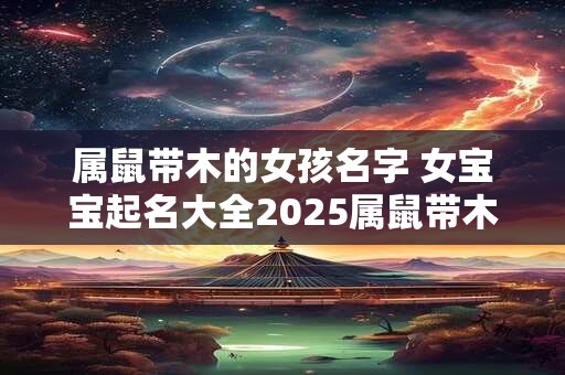 属鼠带木的女孩名字 女宝宝起名大全2025属鼠带木