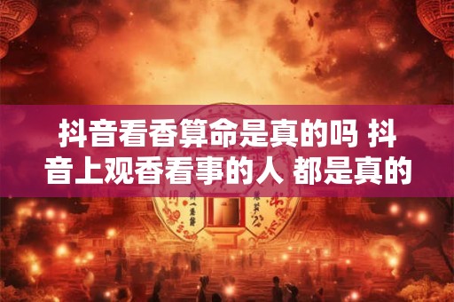 抖音看香算命是真的吗 抖音上观香看事的人 都是真的吗