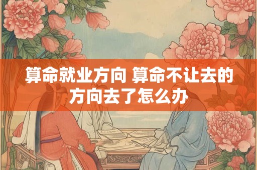 算命就业方向 算命不让去的方向去了怎么办