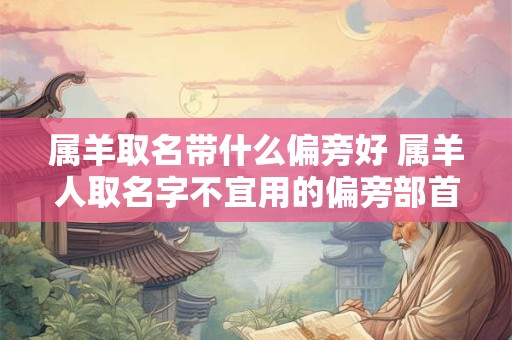 属羊取名带什么偏旁好 属羊人取名字不宜用的偏旁部首字