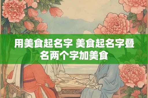 用美食起名字 美食起名字叠名两个字加美食