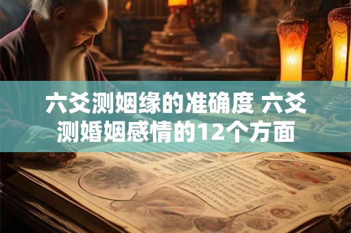 六爻测姻缘的准确度 六爻测婚姻感情的12个方面