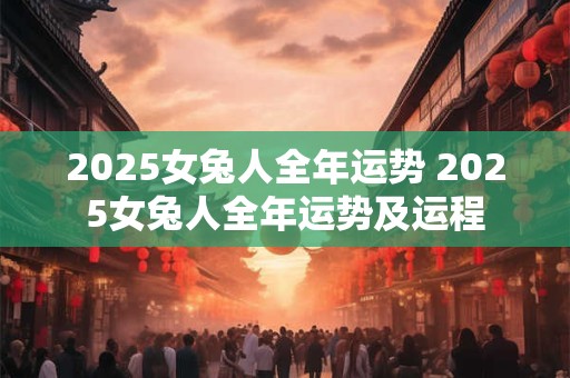 2025女兔人全年运势 2025女兔人全年运势及运程