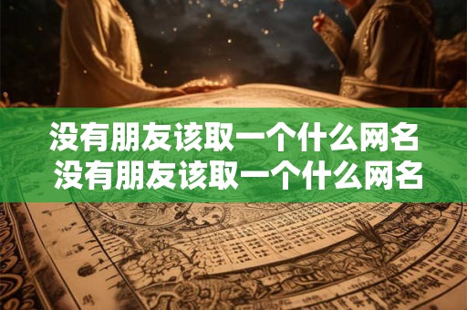 没有朋友该取一个什么网名 没有朋友该取一个什么网名好 没有朋友该取一个什么网名 没有朋友该取一个什么网名好