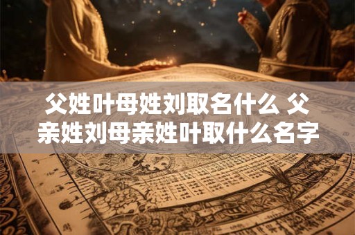 父姓叶母姓刘取名什么 父亲姓刘母亲姓叶取什么名字好
