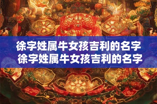 徐字姓属牛女孩吉利的名字 徐字姓属牛女孩吉利的名字有哪些