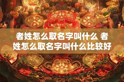 者姓怎么取名字叫什么 者姓怎么取名字叫什么比较好听