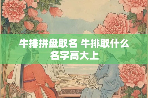 牛排拼盘取名 牛排取什么名字高大上