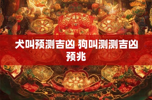 犬叫预测吉凶 狗叫测测吉凶预兆