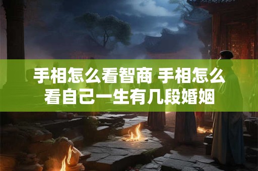 详细阅读:手相怎么看智商 手相怎么看自己一生有几段婚姻 手相怎么看智商 手相怎么看自己一生有几段婚姻