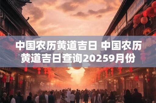中国农历黄道吉日 中国农历黄道吉日查询20259月份