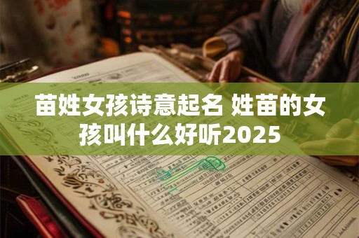 苗姓女孩诗意起名 姓苗的女孩叫什么好听2025 苗姓女孩诗意起名 姓苗的女孩叫什么好听2025