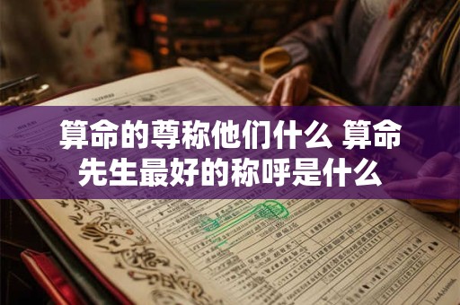 算命的尊称他们什么 算命先生最好的称呼是什么