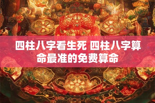 四柱八字看生死 四柱八字算命最准的免费算命