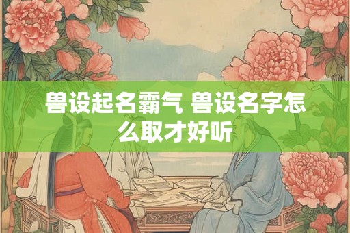 兽设起名霸气 兽设名字怎么取才好听