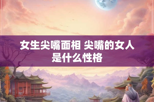 女生尖嘴面相 尖嘴的女人是什么性格