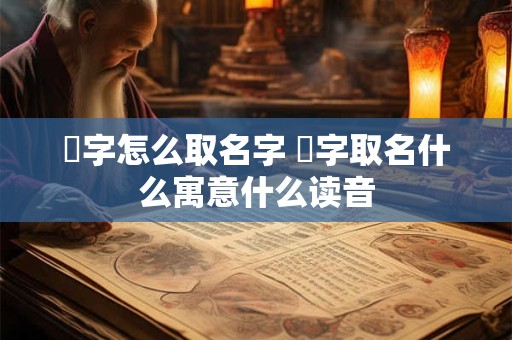 燊字怎么取名字 燊字取名什么寓意什么读音