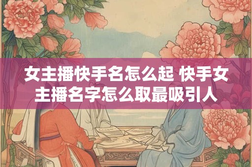 女主播快手名怎么起 快手女主播名字怎么取最吸引人
