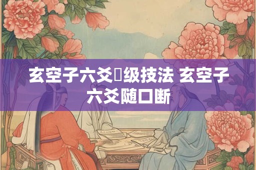 玄空子六爻髙级技法 玄空子六爻随口断