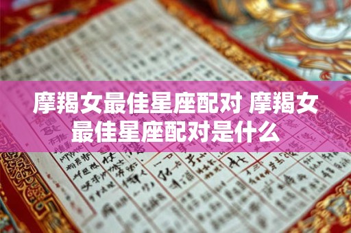 摩羯女最佳星座配对 摩羯女最佳星座配对是什么