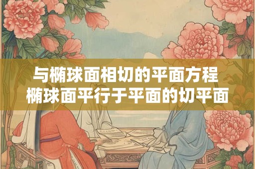 与椭球面相切的平面方程 椭球面平行于平面的切平面方程