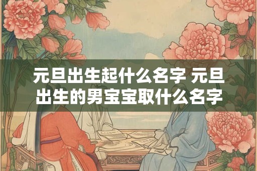 元旦出生起什么名字 元旦出生的男宝宝取什么名字