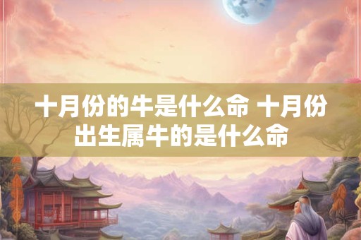 十月份的牛是什么命 十月份出生属牛的是什么命
