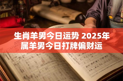 生肖羊男今日运势 2025年属羊男今日打牌偏财运