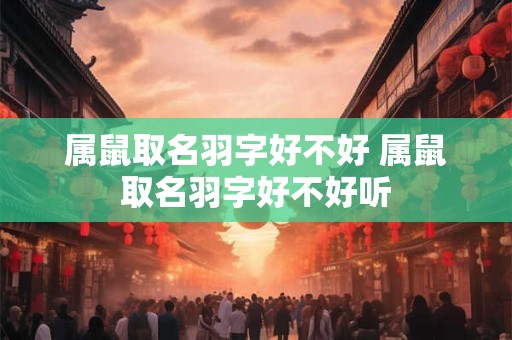 属鼠取名羽字好不好 属鼠取名羽字好不好听