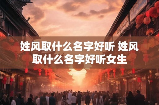 姓风取什么名字好听 姓风取什么名字好听女生