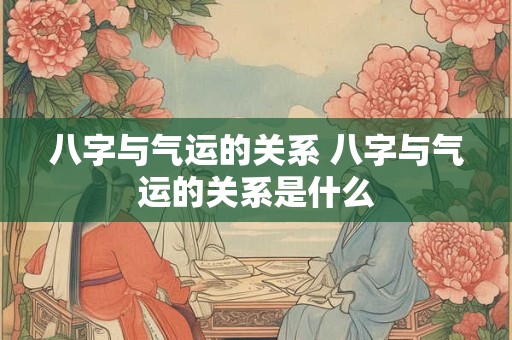 八字与气运的关系 八字与气运的关系是什么