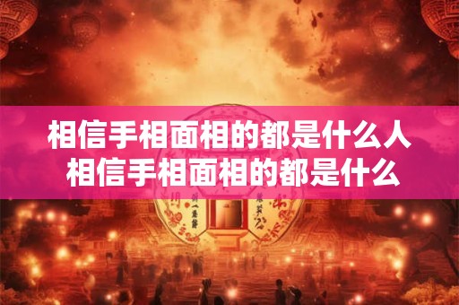 相信手相面相的都是什么人 相信手相面相的都是什么人呢