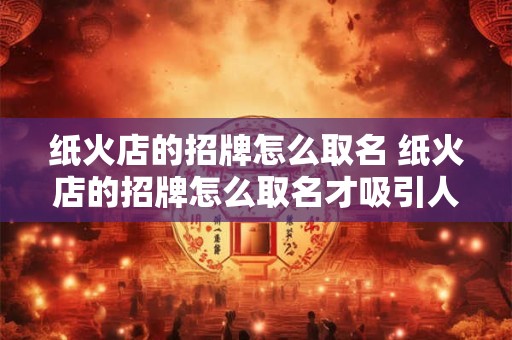 纸火店的招牌怎么取名 纸火店的招牌怎么取名才吸引人