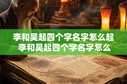 李和吴起四个字名字怎么起 李和吴起四个字名字怎么起好听