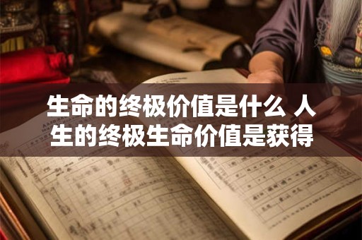 生命的终极价值是什么 人生的终极生命价值是获得