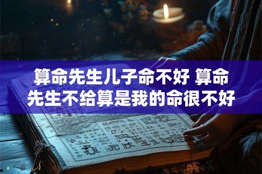 算命先生儿子命不好 算命先生不给算是我的命很不好吗