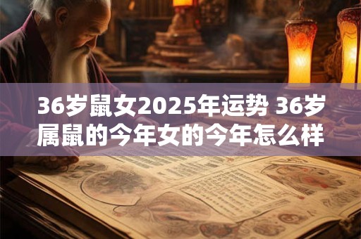 36岁鼠女2025年运势 36岁属鼠的今年女的今年怎么样