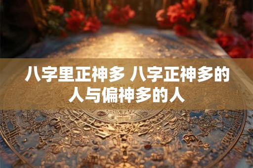 八字里正神多 八字正神多的人与偏神多的人