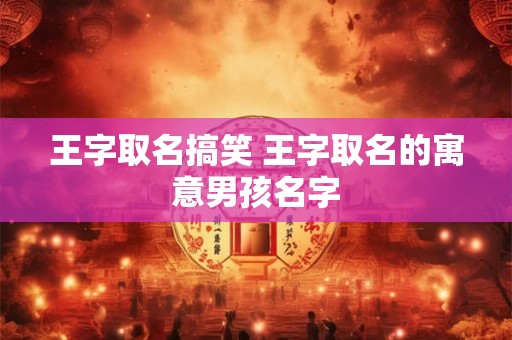 王字取名搞笑 王字取名的寓意男孩名字