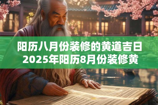 阳历八月份装修的黄道吉日 2025年阳历8月份装修黄道吉日