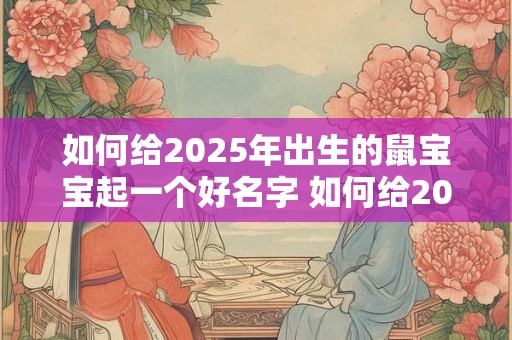 如何给2025年出生的鼠宝宝起一个好名字 如何给2025年出生的鼠宝宝起一个好名字男孩
