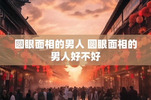 圆眼面相的男人 圆眼面相的男人好不好