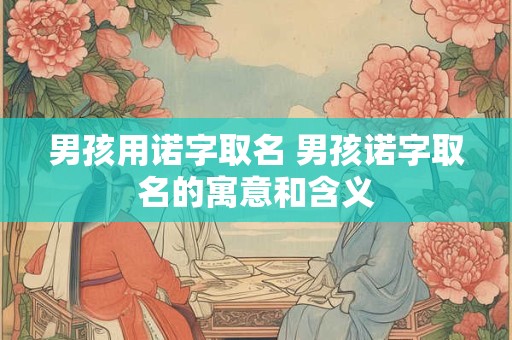 男孩用诺字取名 男孩诺字取名的寓意和含义