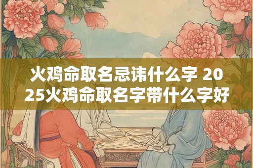 火鸡命取名忌讳什么字 2025火鸡命取名字带什么字好