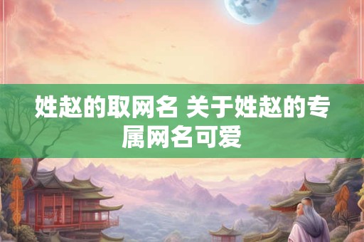 姓赵的取网名 关于姓赵的专属网名可爱
