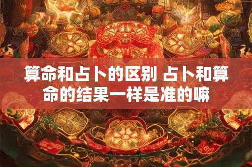 算命和占卜的区别 占卜和算命的结果一样是准的嘛