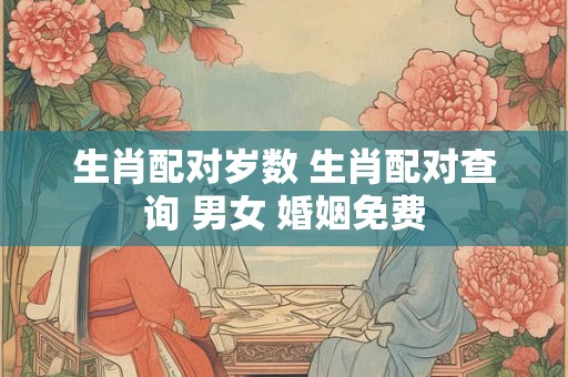 生肖配对岁数 生肖配对查询 男女 婚姻免费