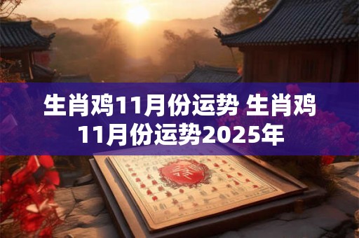 生肖鸡11月份运势 生肖鸡11月份运势2025年