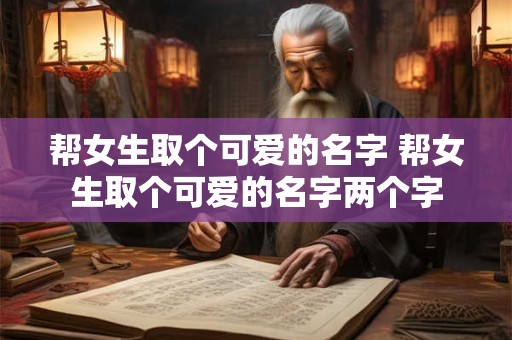 帮女生取个可爱的名字 帮女生取个可爱的名字两个字